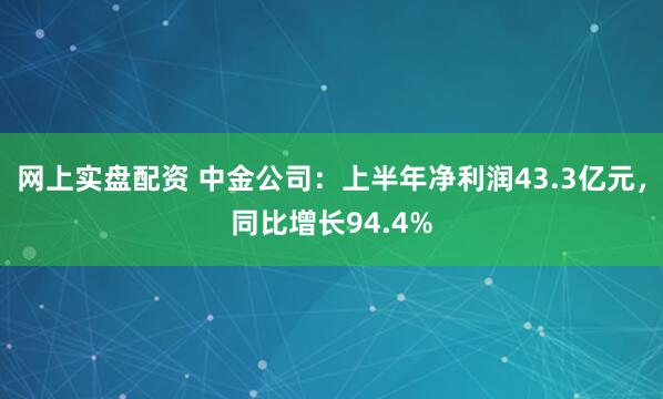 网上实盘配资 中金公司：上半年净利润43.3亿元，同比增长94.4%