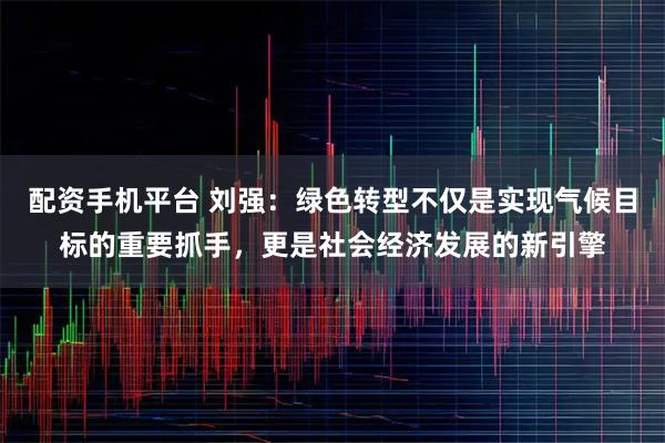配资手机平台 刘强：绿色转型不仅是实现气候目标的重要抓手，更是社会经济发展的新引擎