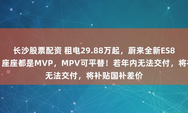 长沙股票配资 租电29.88万起，蔚来全新ES8上市！李斌：座座都是MVP，MPV可平替！若年内无法交付，将补贴国补差价