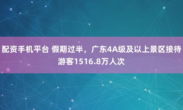 配资手机平台 假期过半，广东4A级及以上景区接待游客1516.8万人次