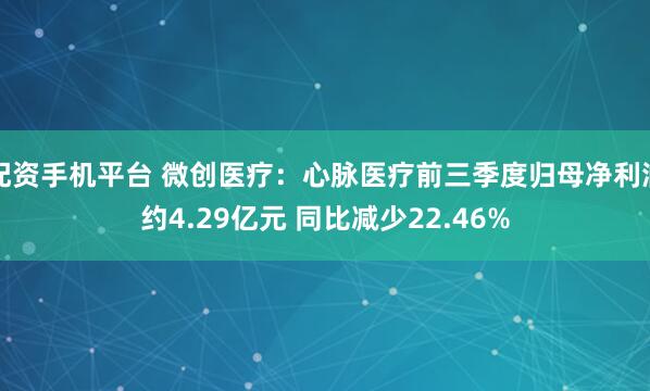 配资手机平台 微创医疗：心脉医疗前三季度归母净利润约4.29亿元 同比减少22.46%