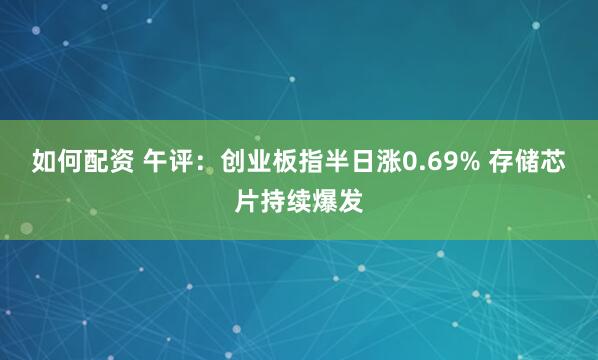 如何配资 午评：创业板指半日涨0.69% 存储芯片持续爆发