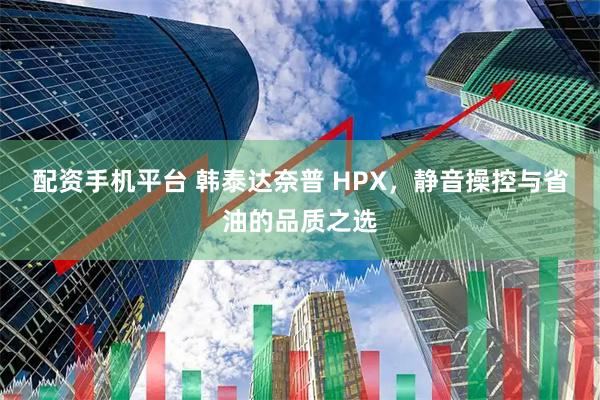 配资手机平台 韩泰达奈普 HPX，静音操控与省油的品质之选