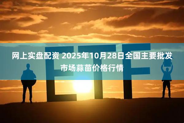 网上实盘配资 2025年10月28日全国主要批发市场蒜苗价格行情