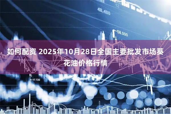 如何配资 2025年10月28日全国主要批发市场葵花油价格行情