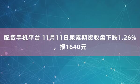 配资手机平台 11月11日尿素期货收盘下跌1.26%，报1640元