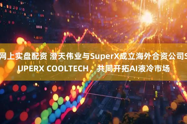 网上实盘配资 澄天伟业与SuperX成立海外合资公司SUPERX COOLTECH，共同开拓AI液冷市场