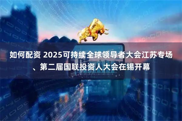 如何配资 2025可持续全球领导者大会江苏专场、第二届国联投资人大会在锡开幕