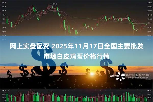 网上实盘配资 2025年11月17日全国主要批发市场白皮鸡蛋价格行情