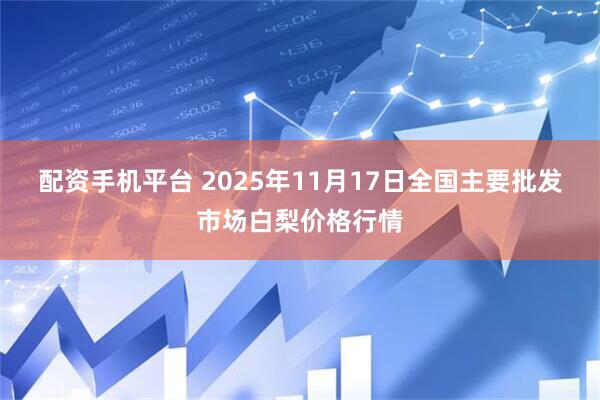 配资手机平台 2025年11月17日全国主要批发市场白梨价格行情