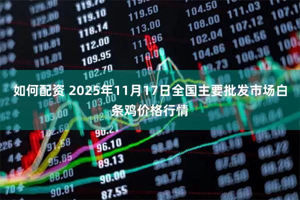如何配资 2025年11月17日全国主要批发市场白条鸡价格行情