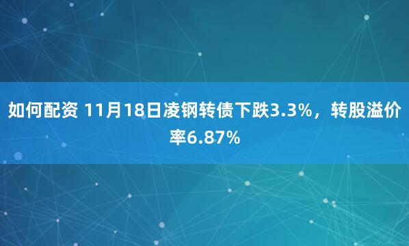 如何配资 11月18日凌钢转债下跌3.3%，转股溢价率6.87%