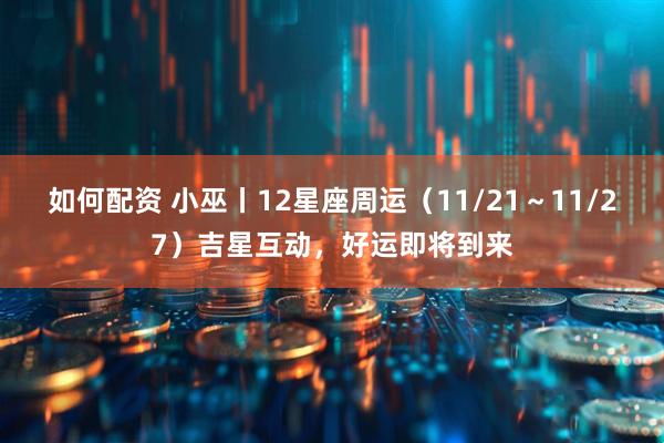 如何配资 小巫丨12星座周运（11/21～11/27）吉星互动，好运即将到来