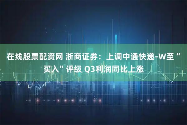 在线股票配资网 浙商证券：上调中通快递-W至“买入”评级 Q3利润同比上涨