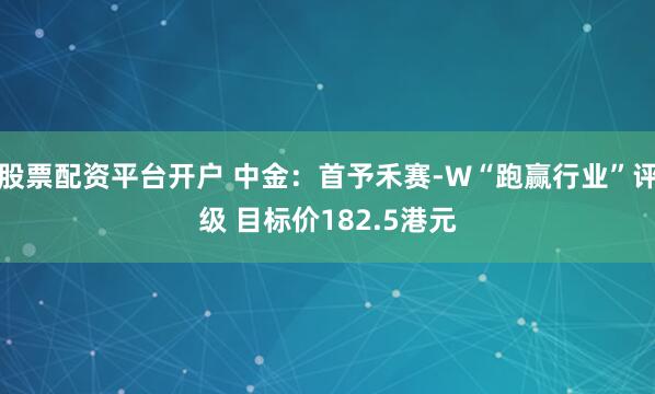 股票配资平台开户 中金：首予禾赛-W“跑赢行业”评级 目标价182.5港元