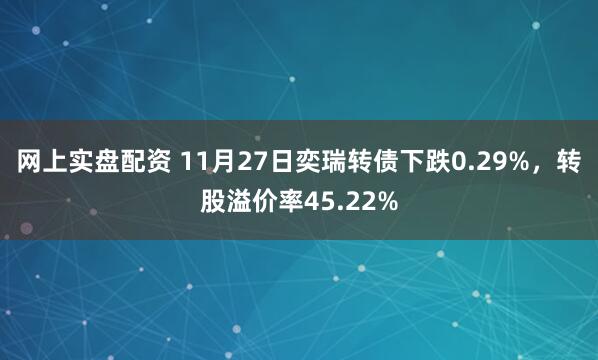 网上实盘配资 11月27日奕瑞转债下跌0.29%，转股溢价率45.22%