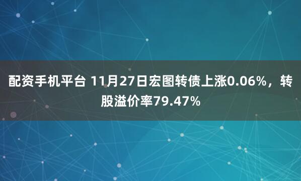 配资手机平台 11月27日宏图转债上涨0.06%，转股溢价率79.47%