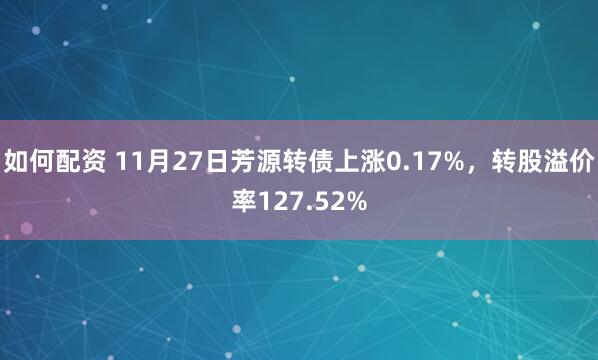 如何配资 11月27日芳源转债上涨0.17%，转股溢价率127.52%