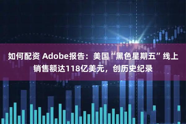 如何配资 Adobe报告：美国“黑色星期五”线上销售额达118亿美元，创历史纪录