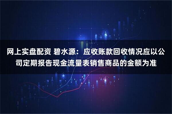 网上实盘配资 碧水源：应收账款回收情况应以公司定期报告现金流量表销售商品的金额为准