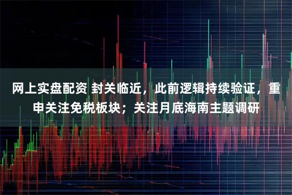 网上实盘配资 封关临近，此前逻辑持续验证，重申关注免税板块；关注月底海南主题调研