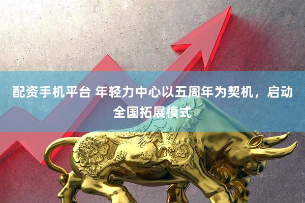 配资手机平台 年轻力中心以五周年为契机，启动全国拓展模式