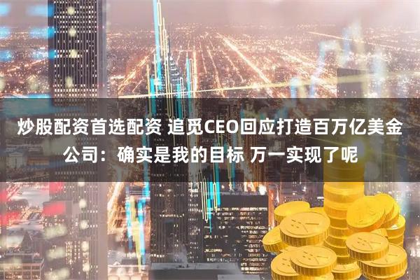 炒股配资首选配资 追觅CEO回应打造百万亿美金公司：确实是我的目标 万一实现了呢