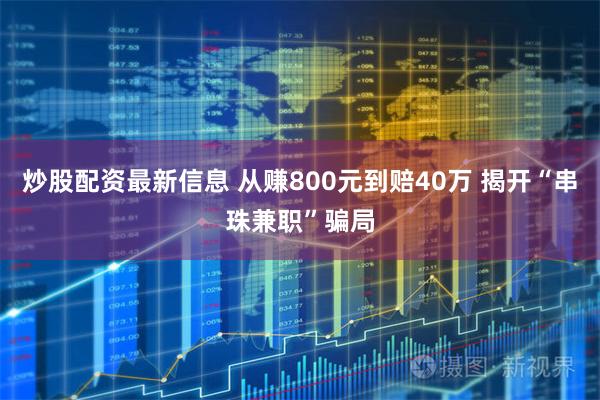 炒股配资最新信息 从赚800元到赔40万 揭开“串珠兼职”骗局