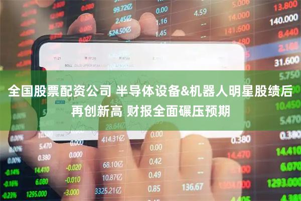 全国股票配资公司 半导体设备&机器人明星股绩后再创新高 财报全面碾压预期