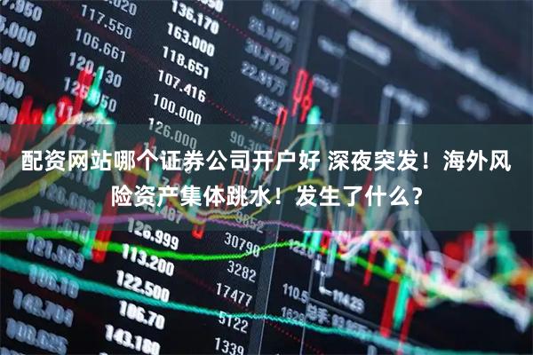 配资网站哪个证券公司开户好 深夜突发！海外风险资产集体跳水！发生了什么？