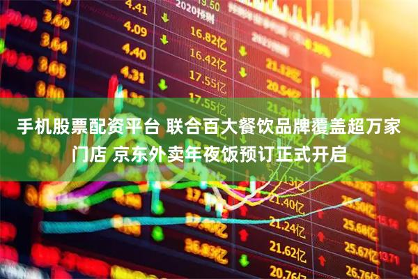 手机股票配资平台 联合百大餐饮品牌覆盖超万家门店 京东外卖年夜饭预订正式开启