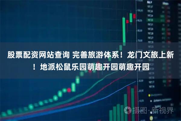 股票配资网站查询 完善旅游体系！龙门文旅上新！地派松鼠乐园萌趣开园萌趣开园