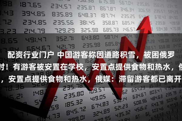 配资行业门户 中国游客称因道路积雪，被困俄罗斯“极光村” 超40小时！有游客被安置在学校，安置点提供食物和热水，俄媒：滞留游客都已离开