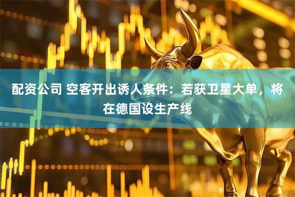 配资公司 空客开出诱人条件：若获卫星大单，将在德国设生产线