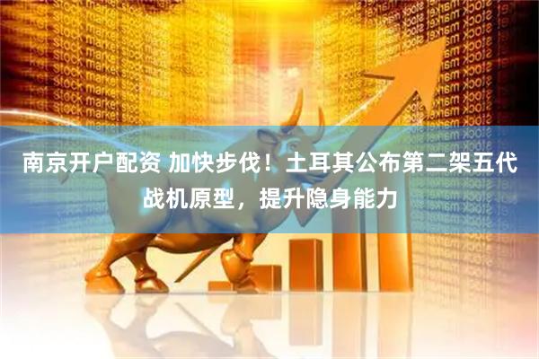 南京开户配资 加快步伐！土耳其公布第二架五代战机原型，提升隐身能力