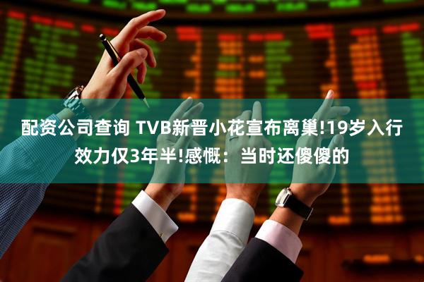 配资公司查询 TVB新晋小花宣布离巢!19岁入行效力仅3年半!感慨：当时还傻傻的