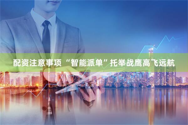 配资注意事项 “智能派单”托举战鹰高飞远航