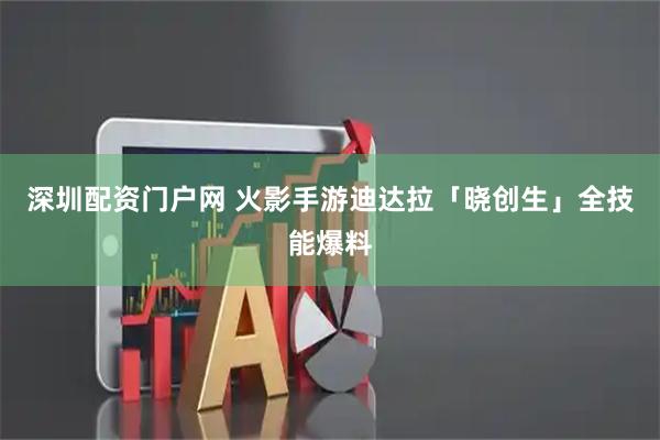 深圳配资门户网 火影手游迪达拉「晓创生」全技能爆料