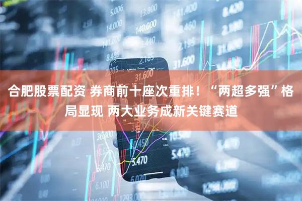 合肥股票配资 券商前十座次重排！“两超多强”格局显现 两大业务成新关键赛道