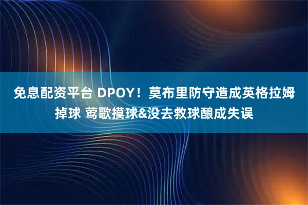免息配资平台 DPOY！莫布里防守造成英格拉姆掉球 莺歌摸球&没去救球酿成失误