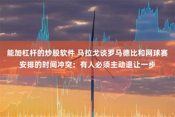能加杠杆的炒股软件 马拉戈谈罗马德比和网球赛安排的时间冲突：有人必须主动退让一步