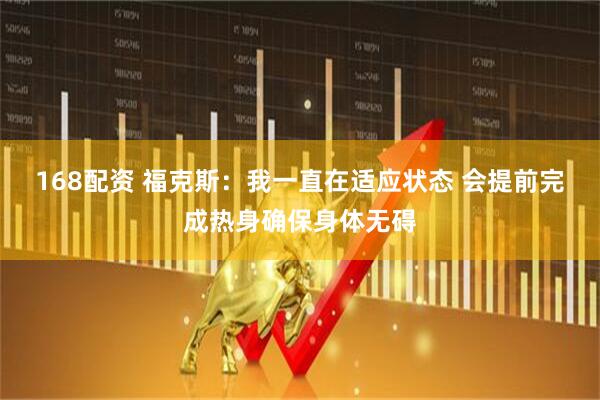 168配资 福克斯：我一直在适应状态 会提前完成热身确保身体无碍