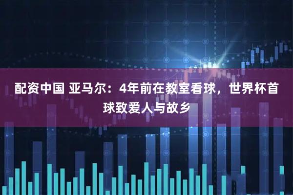 配资中国 亚马尔：4年前在教室看球，世界杯首球致爱人与故乡