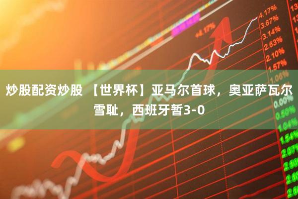 炒股配资炒股 【世界杯】亚马尔首球，奥亚萨瓦尔雪耻，西班牙暂3-0