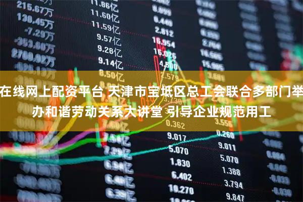 在线网上配资平台 天津市宝坻区总工会联合多部门举办和谐劳动关系大讲堂 引导企业规范用工