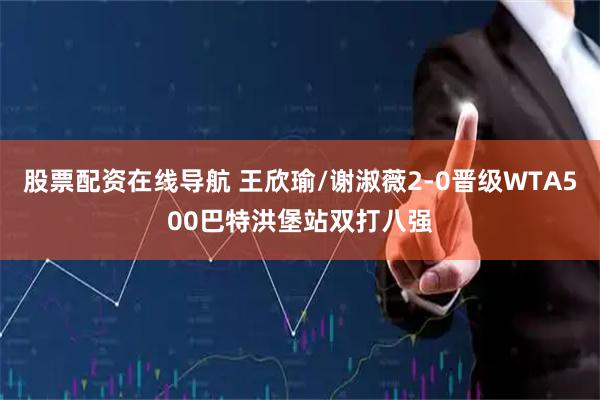 股票配资在线导航 王欣瑜/谢淑薇2-0晋级WTA500巴特洪堡站双打八强