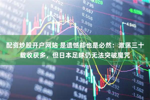 配资炒股开户网站 是遗憾却也是必然：激荡三十载收获多，但日本足球仍无法突破魔咒