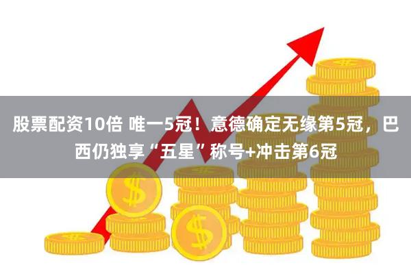 股票配资10倍 唯一5冠！意德确定无缘第5冠，巴西仍独享“五星”称号+冲击第6冠