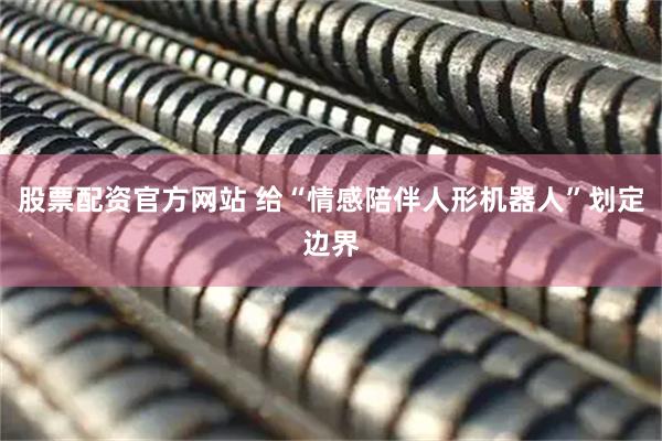 股票配资官方网站 给“情感陪伴人形机器人”划定边界