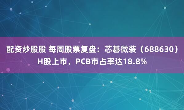 配资炒股股 每周股票复盘：芯碁微装（688630）H股上市，PCB市占率达18.8%